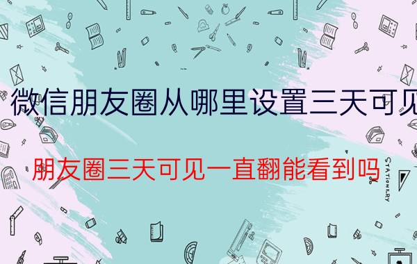 微信朋友圈从哪里设置三天可见 朋友圈三天可见一直翻能看到吗？